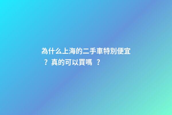 為什么上海的二手車特別便宜？真的可以買嗎？